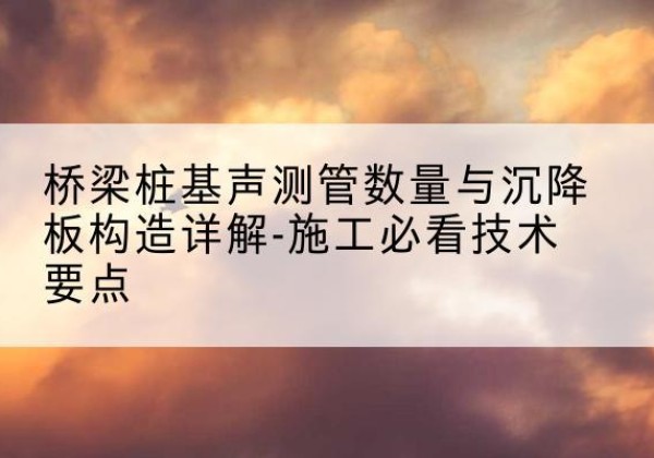 乾县桩基需要预埋几根声测管？-桥梁桩基声测管数量与沉降板构造详解-施工必看技术要点